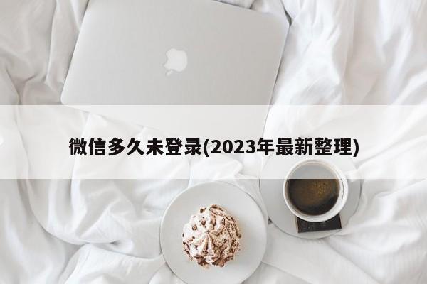 微信多久未登录(2023年最新整理)  第1张