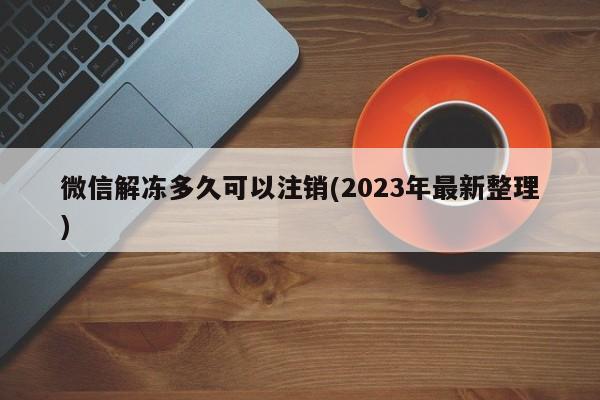 微信解冻多久可以注销(2023年最新整理)  第1张