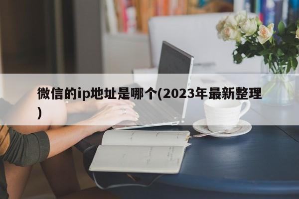 微信的ip地址是哪个(2023年最新整理)  第1张