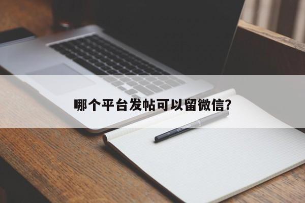 哪个平台发帖可以留微信？  第1张