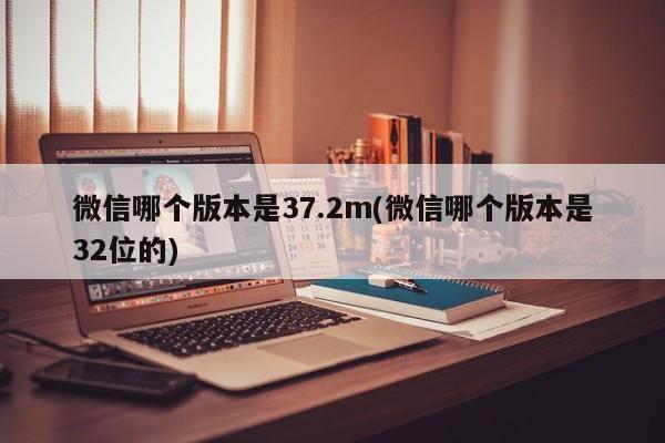 微信哪个版本是37.2m(微信哪个版本是32位的)  第1张