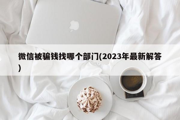 微信被骗钱找哪个部门(2023年最新解答)  第1张