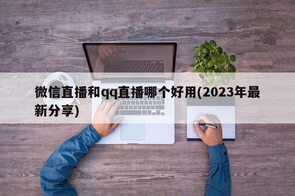 微信直播和qq直播哪个好用(2023年最新分享)  第1张