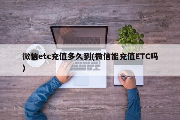 微信etc充值多久到(微信能充值ETC吗)  第1张