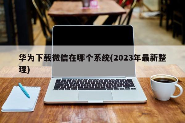 华为下载微信在哪个系统(2023年最新整理)  第1张