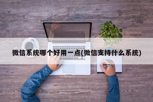 微信系统哪个好用一点(微信支持什么系统)  第1张