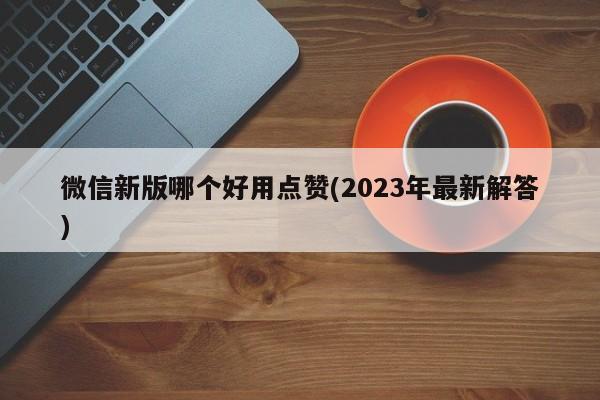 微信新版哪个好用点赞(2023年最新解答)  第1张