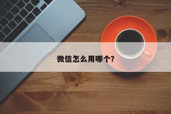 微信怎么用哪个？  第1张