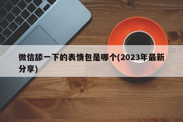 微信舔一下的表情包是哪个(2023年最新分享)  第1张