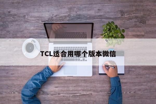 TCL适合用哪个版本微信  第1张