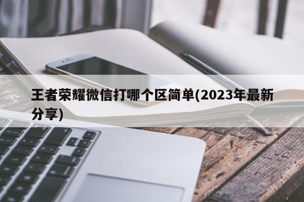 王者荣耀微信打哪个区简单(2023年最新分享)  第1张