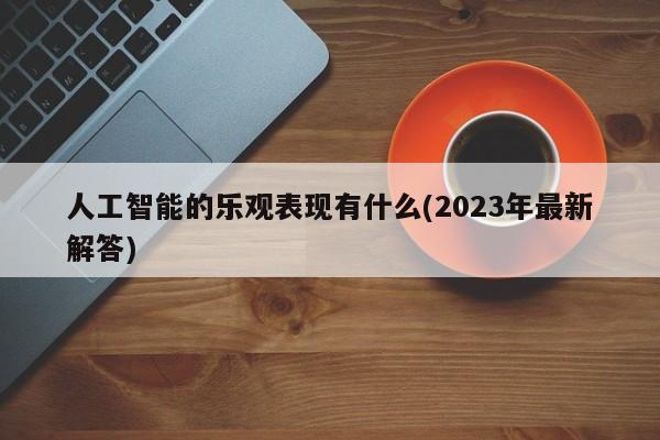 人工智能的乐观表现有什么(2023年最新解答)  第1张