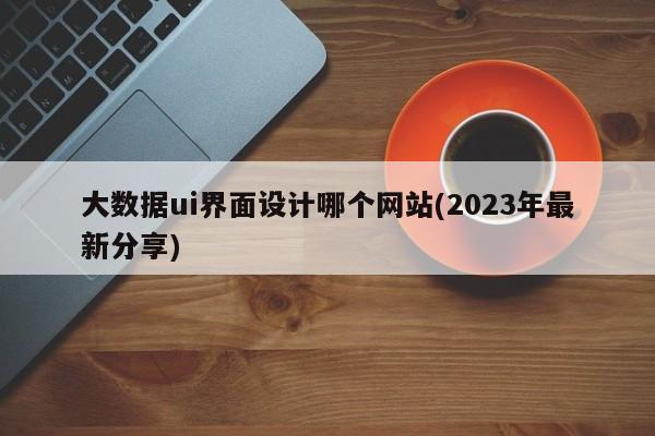 大数据ui界面设计哪个网站(2023年最新分享)  第1张