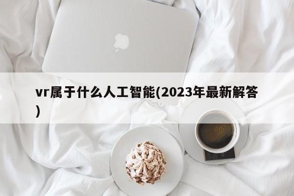 vr属于什么人工智能(2023年最新解答)  第1张