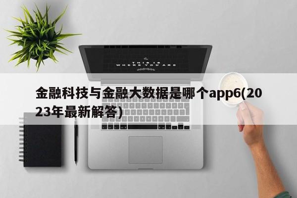 金融科技与金融大数据是哪个app6(2023年最新解答)  第1张