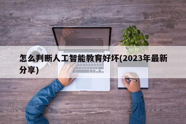 怎么判断人工智能教育好坏(2023年最新分享)  第1张