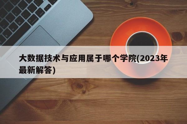 大数据技术与应用属于哪个学院(2023年最新解答)  第1张