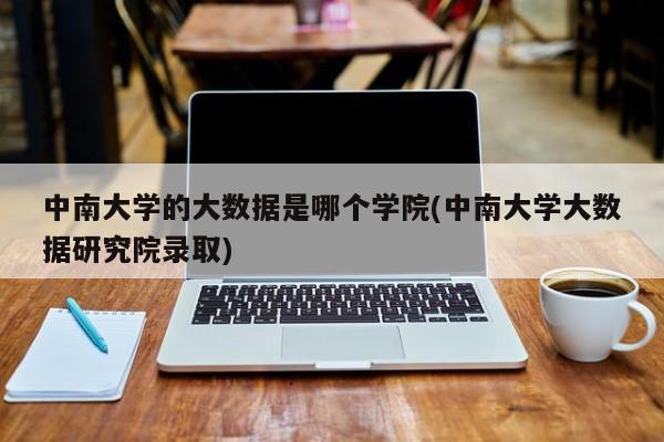 中南大学的大数据是哪个学院(中南大学大数据研究院录取)  第1张