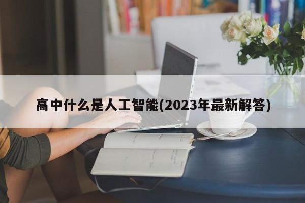 高中什么是人工智能(2023年最新解答)  第1张