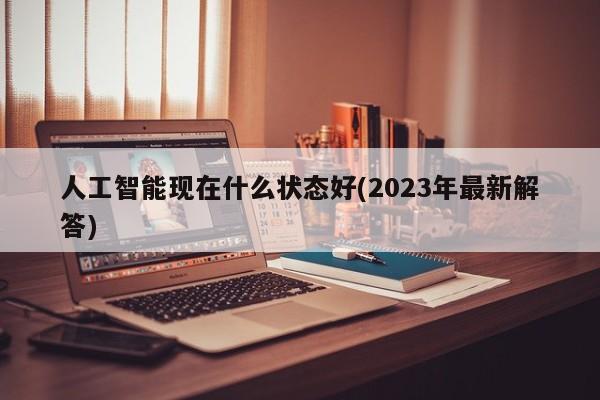 人工智能现在什么状态好(2023年最新解答)  第1张