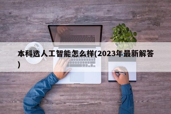 本科选人工智能怎么样(2023年最新解答)  第1张