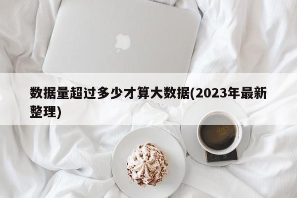 数据量超过多少才算大数据(2023年最新整理)  第1张