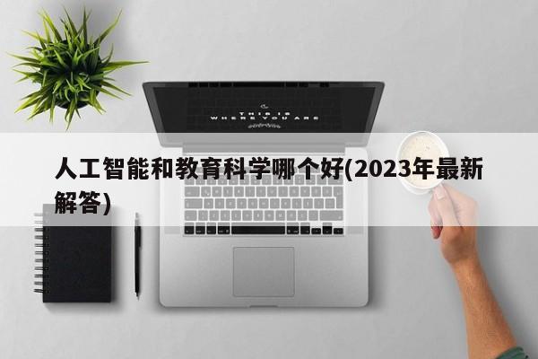 人工智能和教育科学哪个好(2023年最新解答)  第1张