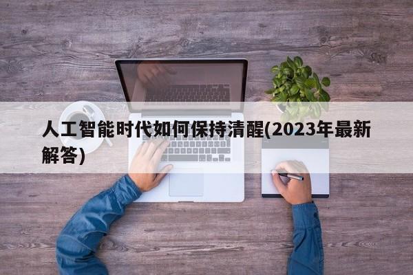 人工智能时代如何保持清醒(2023年最新解答)  第1张