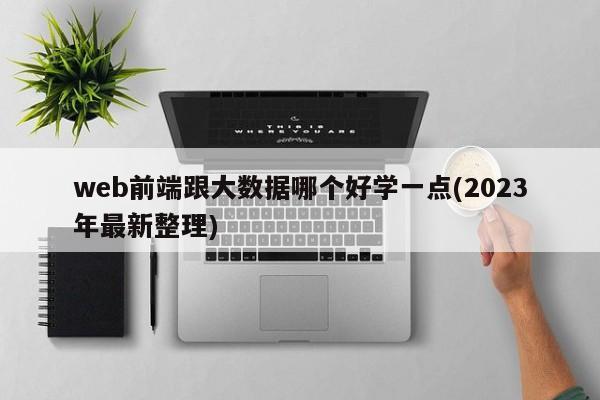 web前端跟大数据哪个好学一点(2023年最新整理)  第1张