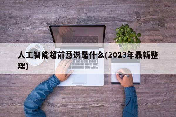 人工智能超前意识是什么(2023年最新整理)  第1张