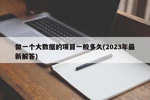 做一个大数据的项目一般多久(2023年最新解答)  第1张