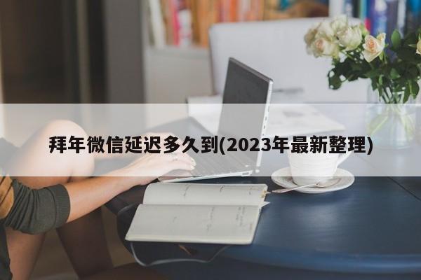 拜年微信延迟多久到(2023年最新整理)  第1张