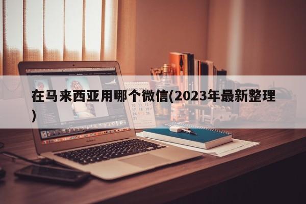 在马来西亚用哪个微信(2023年最新整理)  第1张