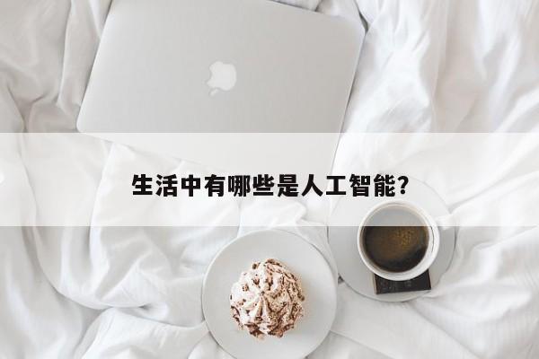 生活中有哪些是人工智能？  第1张