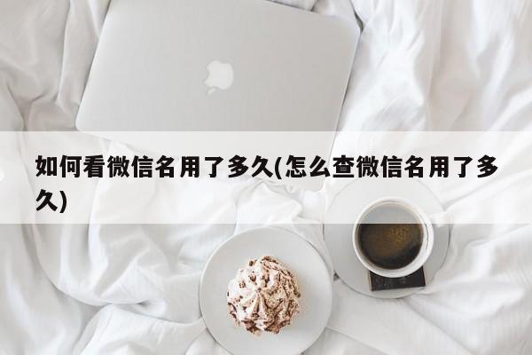 如何看微信名用了多久(怎么查微信名用了多久)  第1张