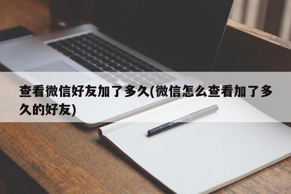 查看微信好友加了多久(微信怎么查看加了多久的好友)  第1张