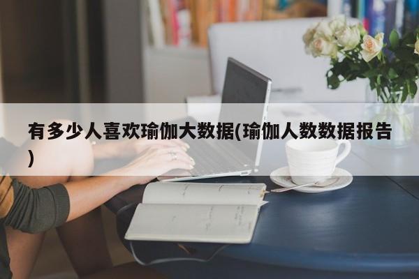 有多少人喜欢瑜伽大数据(瑜伽人数数据报告)  第1张