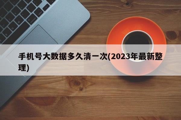 手机号大数据多久清一次(2023年最新整理)  第1张