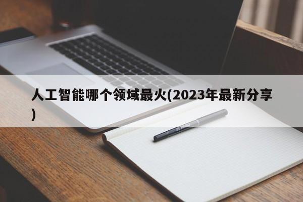 人工智能哪个领域最火(2023年最新分享)  第1张