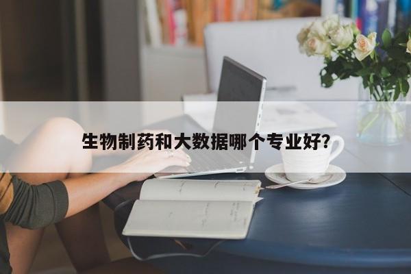 生物制药和大数据哪个专业好？  第1张