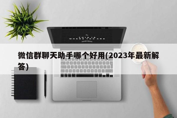 微信群聊天助手哪个好用(2023年最新解答)  第1张