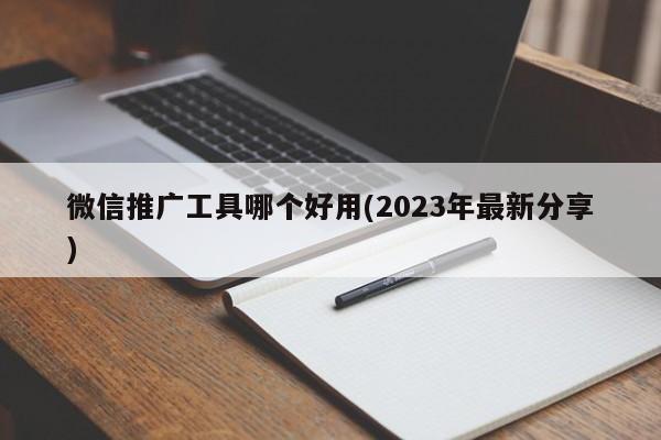 微信推广工具哪个好用(2023年最新分享)  第1张