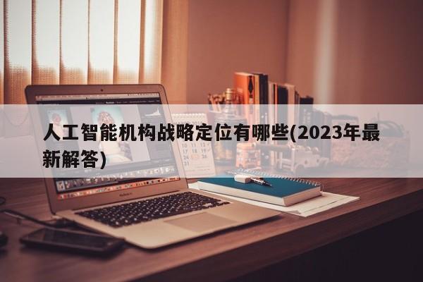 人工智能机构战略定位有哪些(2023年最新解答)  第1张