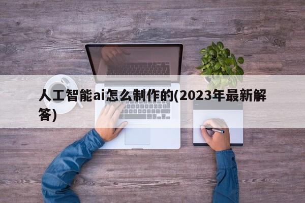 人工智能ai怎么制作的(2023年最新解答)  第1张