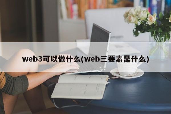 web3可以做什么(web三要素是什么)