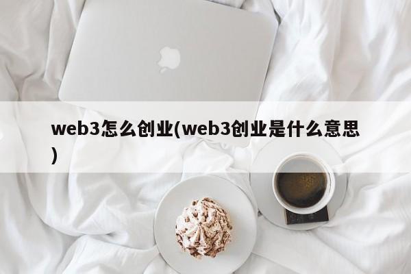 web3怎么创业(web3创业是什么意思)