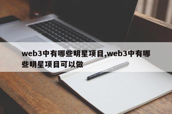 web3中有哪些明星项目,web3中有哪些明星项目可以做