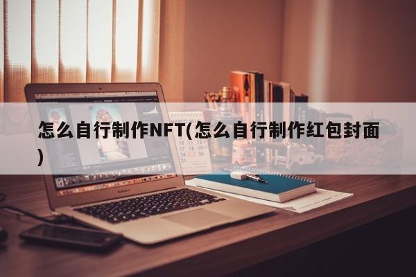 怎么自行制作NFT(怎么自行制作红包封面)