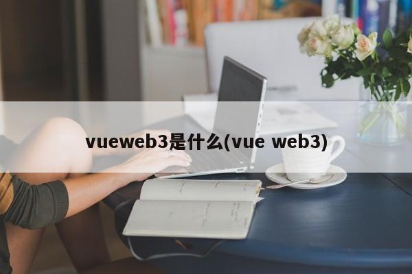 vueweb3是什么(vue web3)