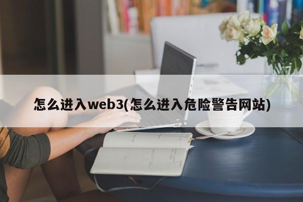 怎么进入web3(怎么进入危险警告网站)